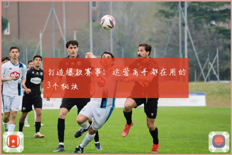 打造爆款赛事：运营高手都在用的3个秘诀