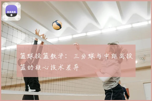 篮球投篮教学：三分球与中距离投篮的核心技术差异