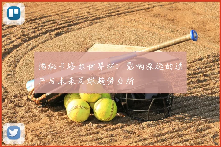 揭秘卡塔尔世界杯：影响深远的遗产与未来足球趋势分析
