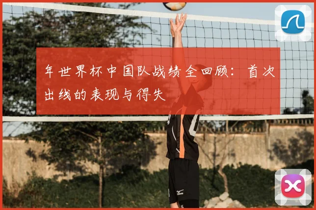 年世界杯中国队战绩全回顾：首次出线的表现与得失